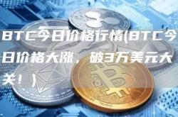 BTC今日价格行情(BTC今日价格大涨，破3万美元大关！)