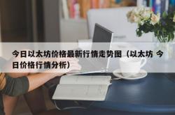 今日以太坊价格最新行情走势图（以太坊 今日价格行情分析）